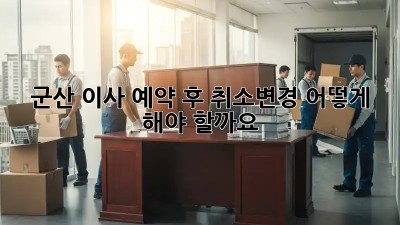 군산 이사 예약 후 취소/변경, 어떻게 해야 할까요?